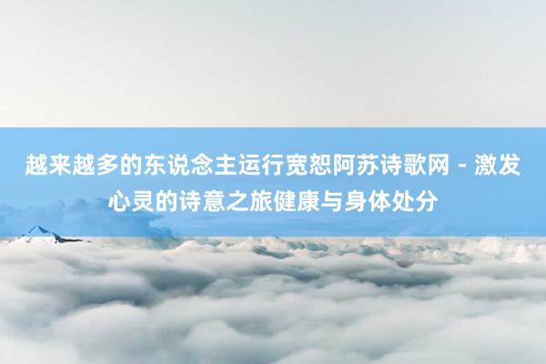 越来越多的东说念主运行宽恕阿苏诗歌网 - 激发心灵的诗意之旅健康与身体处分
