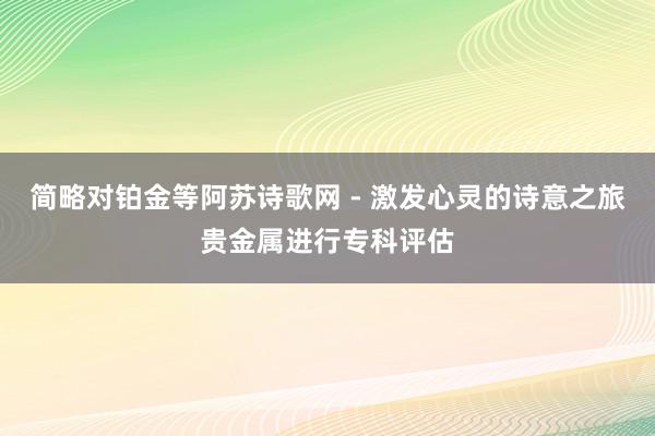 简略对铂金等阿苏诗歌网 - 激发心灵的诗意之旅贵金属进行专科评估